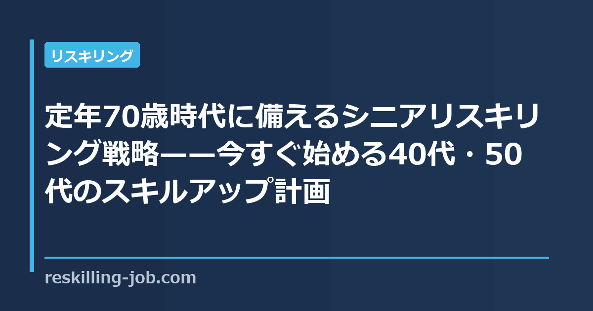定年70歳時代に備えるシニアリスキリング戦略——今すぐ始める40代・50代のスキルアップ計画
