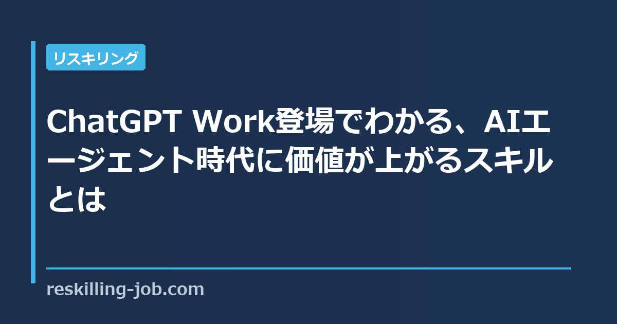 ChatGPT Work登場でわかる、AIエージェント時代に価値が上がるスキルとは
